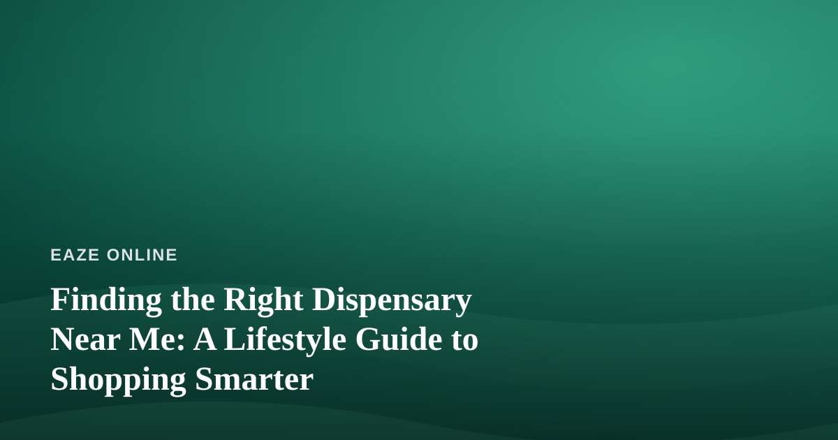 Finding the Right Dispensary Near Me: A Lifestyle Guide to Shopping Smarter