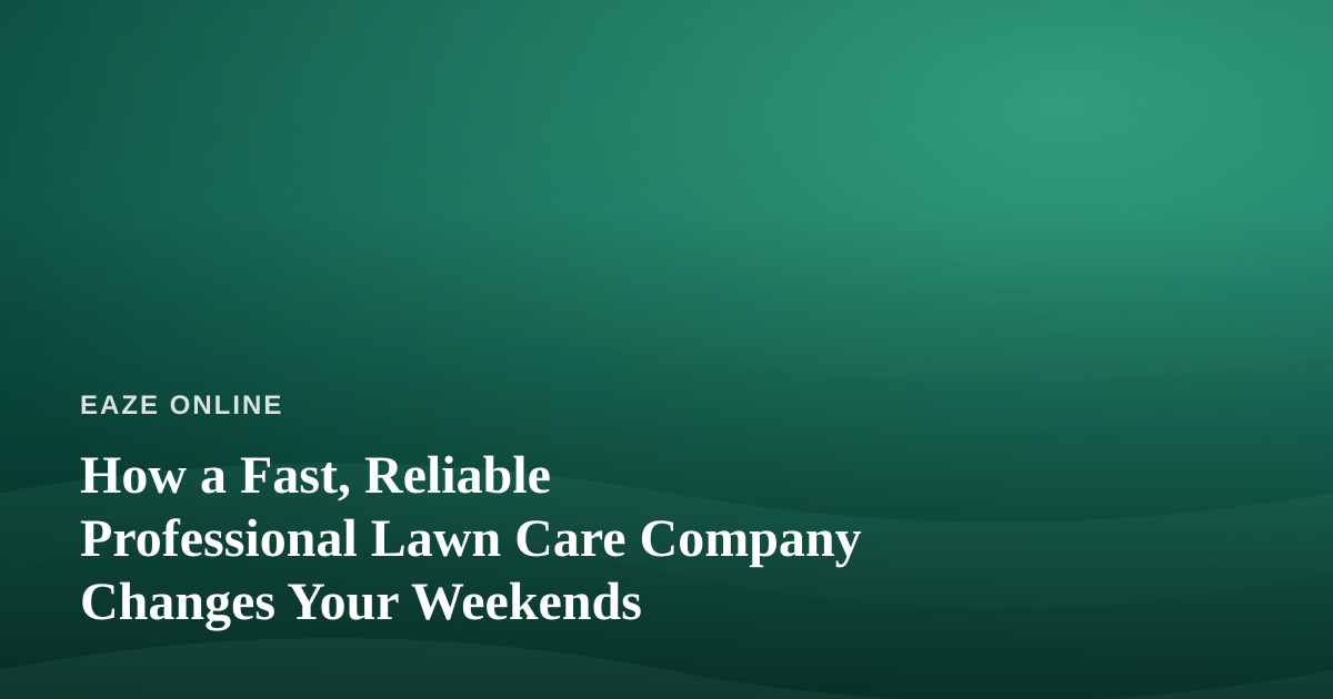 How a Fast, Reliable Professional Lawn Care Company Changes Your Weekends