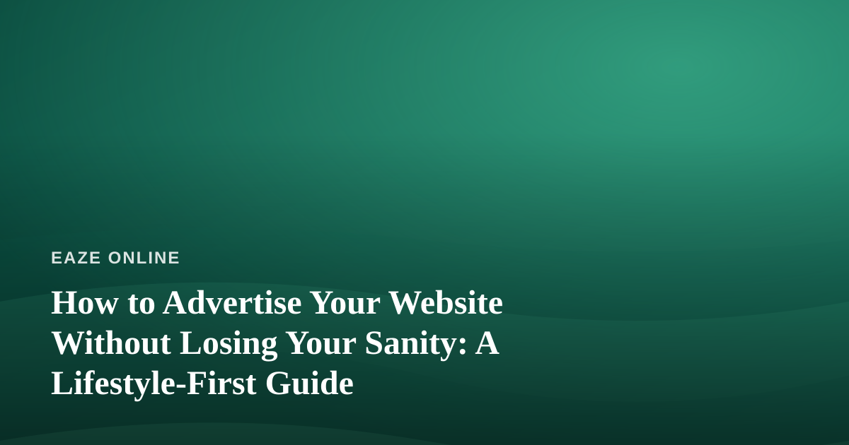 How to Advertise Your Website Without Losing Your Sanity: A Lifestyle-First Guide