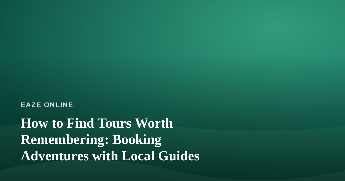 How to Find Tours Worth Remembering: Booking Adventures with Local Guides