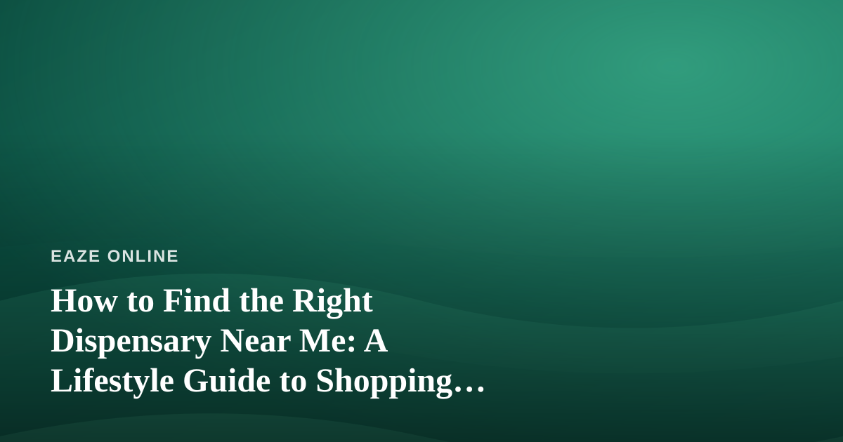 How to Find the Right Dispensary Near Me: A Lifestyle Guide to Shopping Smart