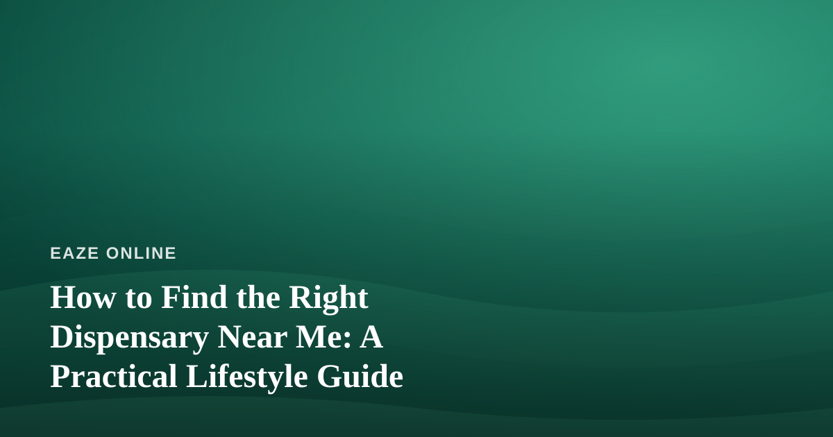 How to Find the Right Dispensary Near Me: A Practical Lifestyle Guide