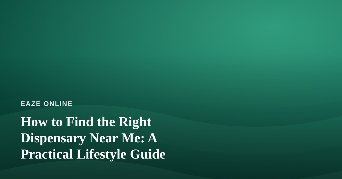How to Find the Right Dispensary Near Me: A Practical Lifestyle Guide