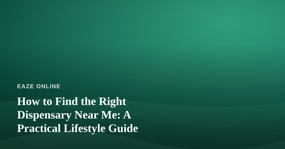 How to Find the Right Dispensary Near Me: A Practical Lifestyle Guide