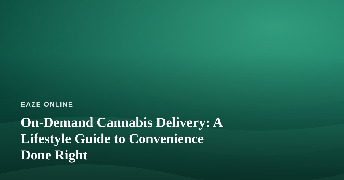 On-Demand Cannabis Delivery: A Lifestyle Guide to Convenience Done Right