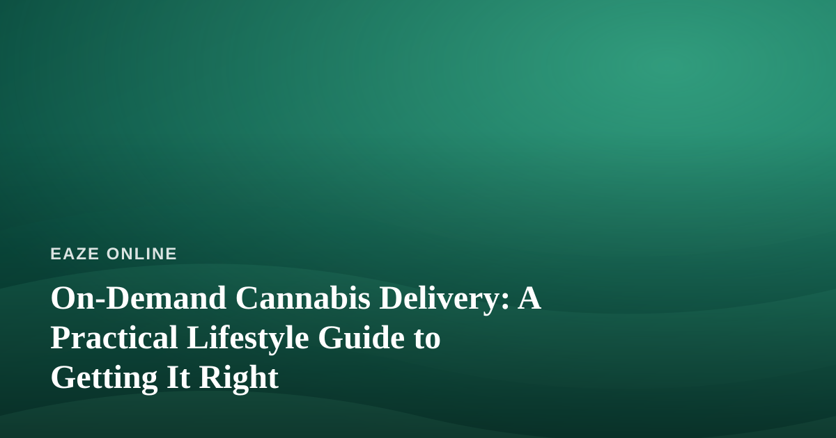 On-Demand Cannabis Delivery: A Practical Lifestyle Guide to Getting It Right