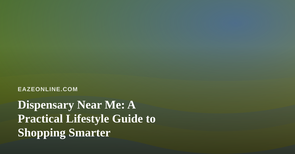 Dispensary Near Me: A Practical Lifestyle Guide to Shopping Smarter