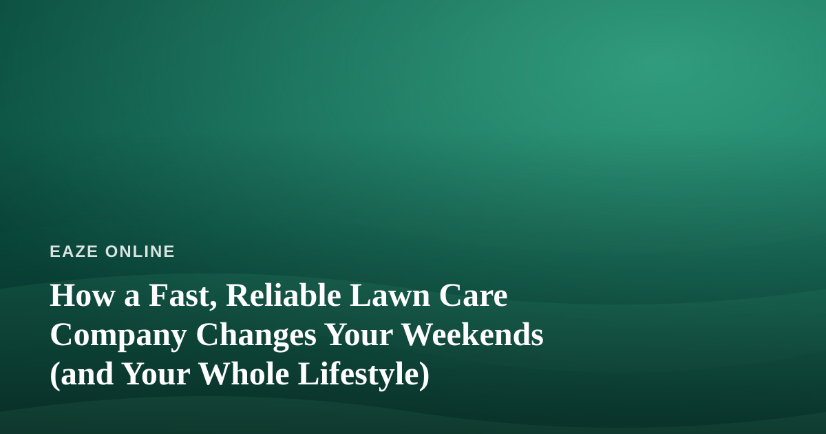 How a Fast, Reliable Lawn Care Company Changes Your Weekends (and Your Whole Lifestyle)