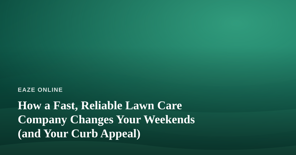 How a Fast, Reliable Lawn Care Company Changes Your Weekends (and Your Curb Appeal)