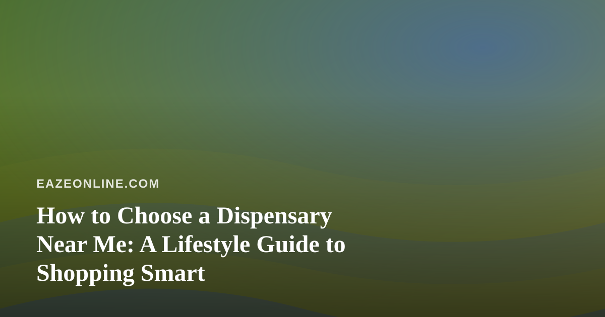 How to Choose a Dispensary Near Me: A Lifestyle Guide to Shopping Smart