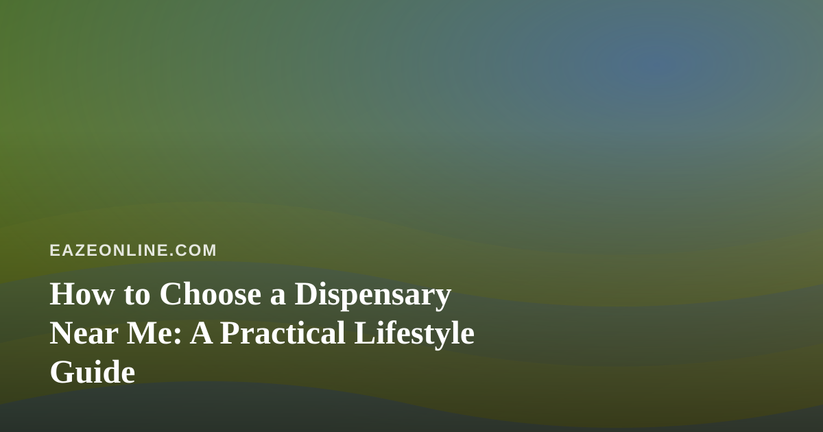 How to Choose a Dispensary Near Me: A Practical Lifestyle Guide