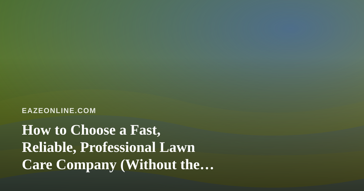 How to Choose a Fast, Reliable, Professional Lawn Care Company (Without the Guesswork)
