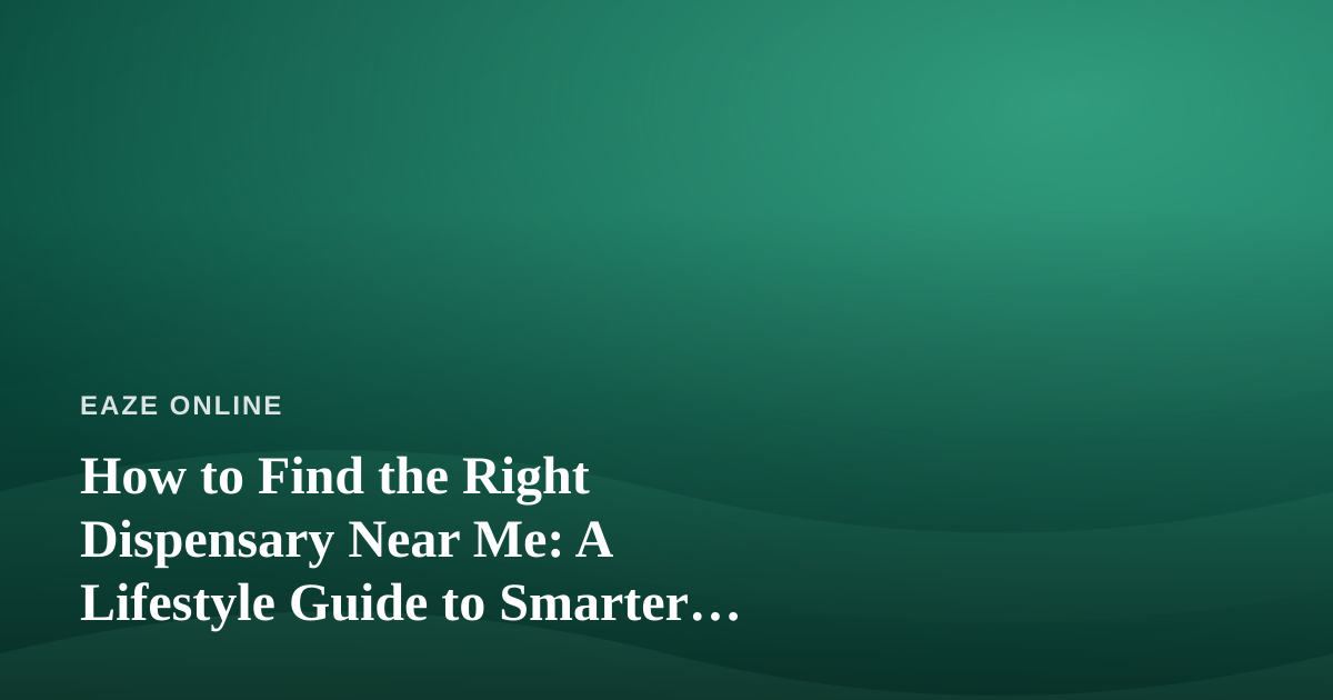 How to Find the Right Dispensary Near Me: A Lifestyle Guide to Smarter Shopping