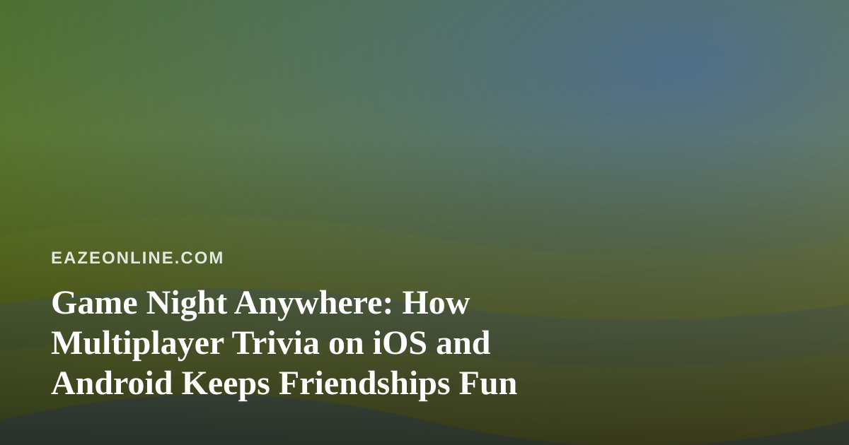Game Night Anywhere: How Multiplayer Trivia on iOS and Android Keeps Friendships Fun