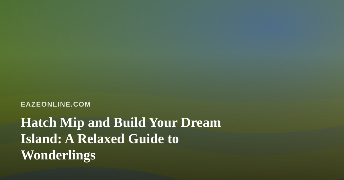 Hatch Mip and Build Your Dream Island: A Relaxed Guide to Wonderlings