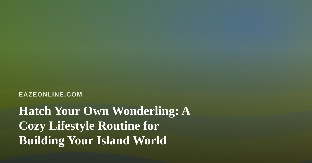 Hatch Your Own Wonderling: A Cozy Lifestyle Routine for Building Your Island World