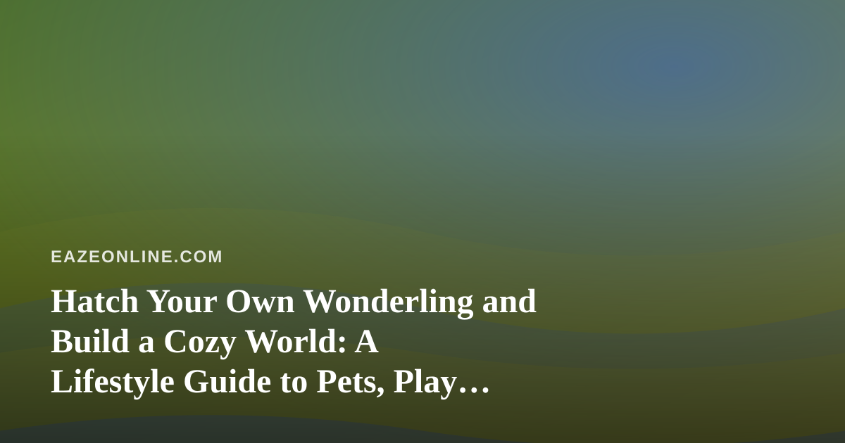 Hatch Your Own Wonderling and Build a Cozy World: A Lifestyle Guide to Pets, Play and Creative Downtime