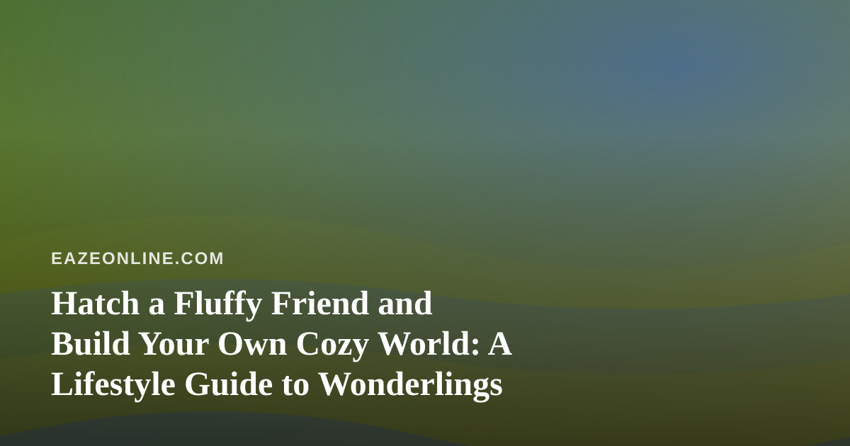 Hatch a Fluffy Friend and Build Your Own Cozy World: A Lifestyle Guide to Wonderlings