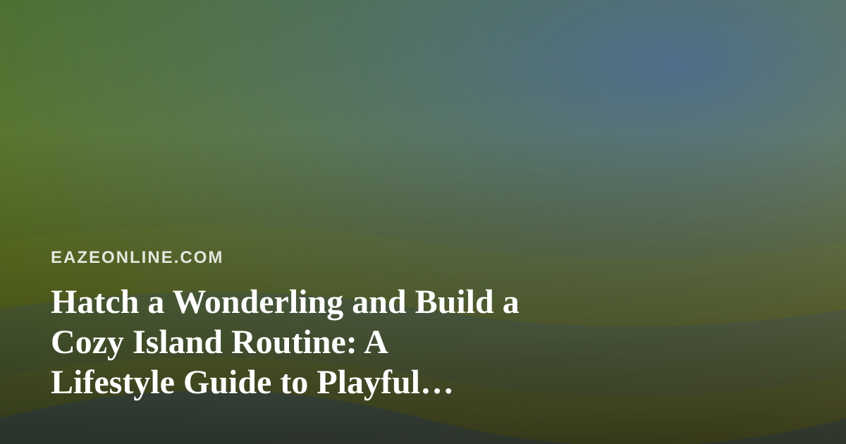 Hatch a Wonderling and Build a Cozy Island Routine: A Lifestyle Guide to Playful Downtime