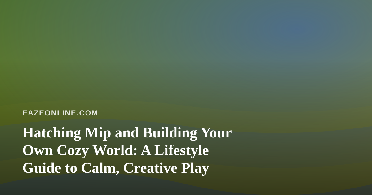 Hatching Mip and Building Your Own Cozy World: A Lifestyle Guide to Calm, Creative Play