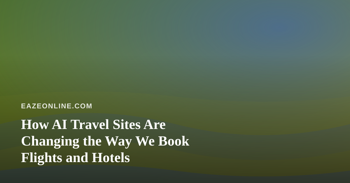 How AI Travel Sites Are Changing the Way We Book Flights and Hotels