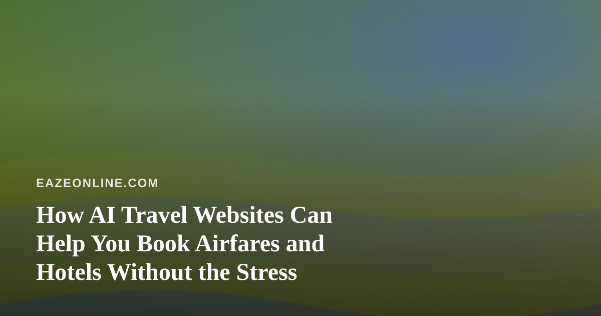 How AI Travel Websites Can Help You Book Airfares and Hotels Without the Stress