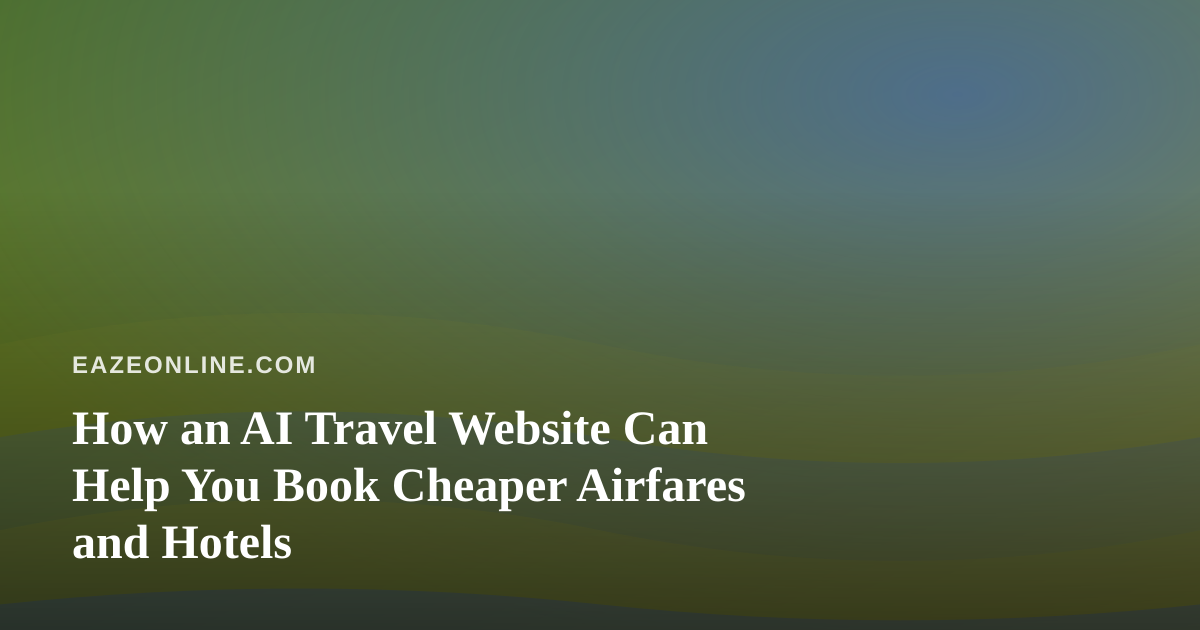 How an AI Travel Website Can Help You Book Cheaper Airfares and Hotels