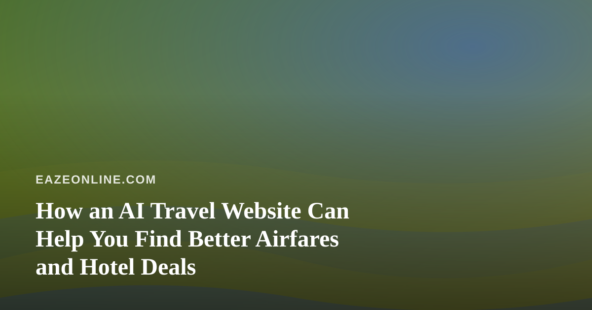 How an AI Travel Website Can Help You Find Better Airfares and Hotel Deals