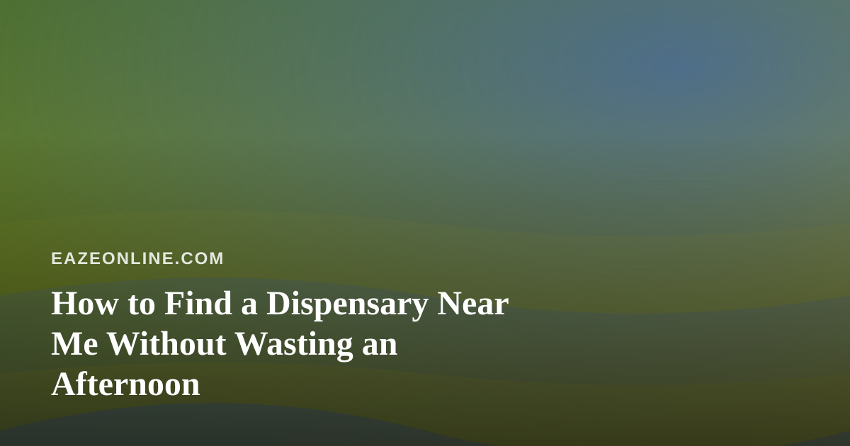 How to Find a Dispensary Near Me Without Wasting an Afternoon
