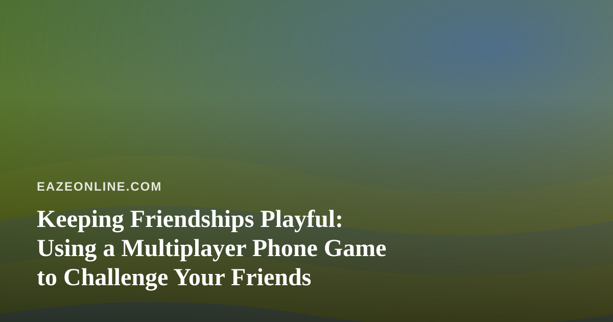 Keeping Friendships Playful: Using a Multiplayer Phone Game to Challenge Your Friends