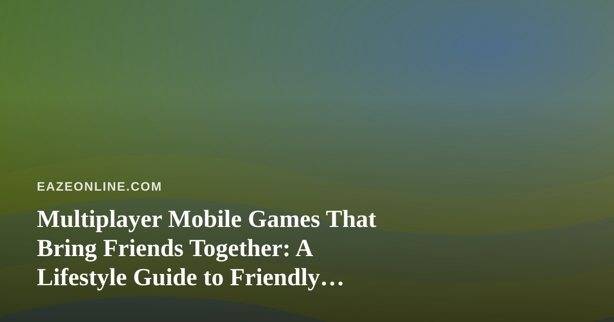 Multiplayer Mobile Games That Bring Friends Together: A Lifestyle Guide to Friendly Challenges