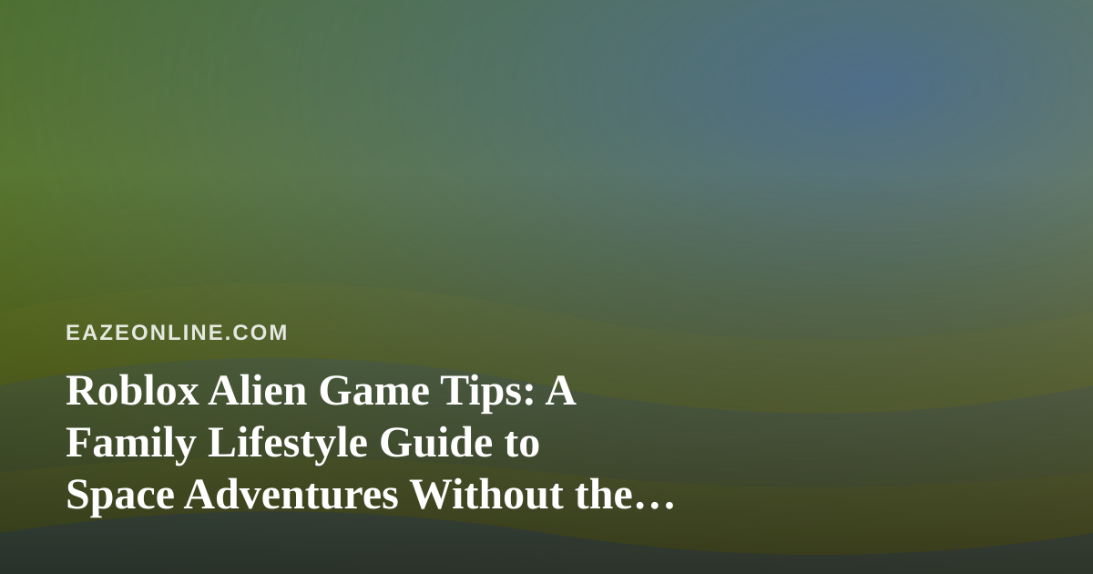 Roblox Alien Game Tips: A Family Lifestyle Guide to Space Adventures Without the Chaos