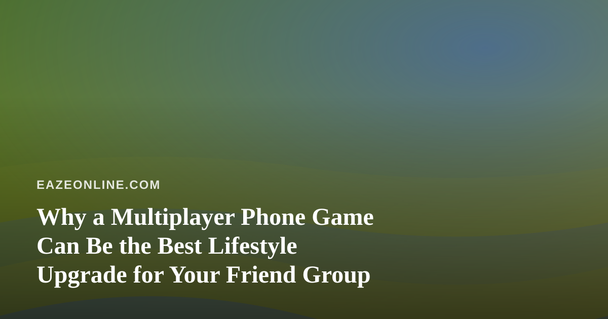 Why a Multiplayer Phone Game Can Be the Best Lifestyle Upgrade for Your Friend Group